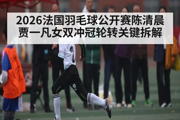 2026法国羽毛球公开赛陈清晨贾一凡女双冲冠轮转关键拆解