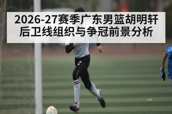 2026-27赛季广东男篮胡明轩后卫线组织与争冠前景分析